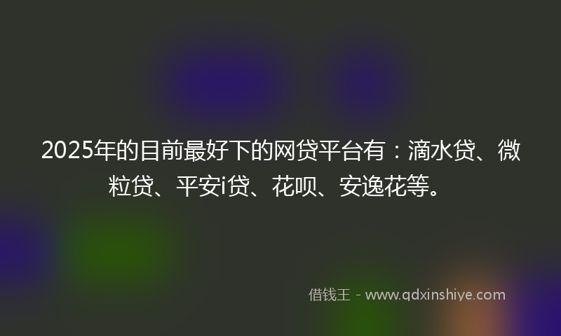 2025年的目前最好下的网贷平台有：滴水贷、微粒贷、平安i贷、花呗、安逸花等。