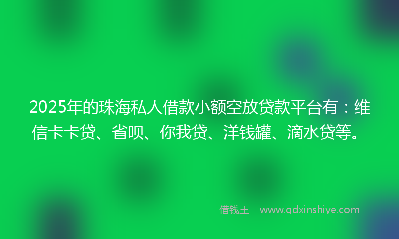 2025年的珠海私人借款小额空放贷款平台有:维信卡卡贷、省呗、你我贷、洋钱罐、滴水贷等。