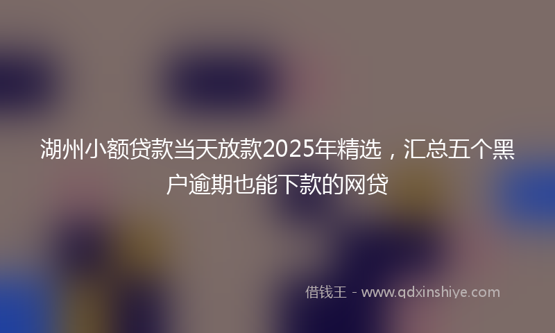 湖州小额贷款当天放款2025年精选，汇总五个黑户逾期也能下款的网贷