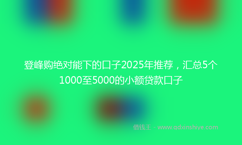 登峰购绝对能下的口子2025年推荐，汇总5个1000至5000的小额贷款口子