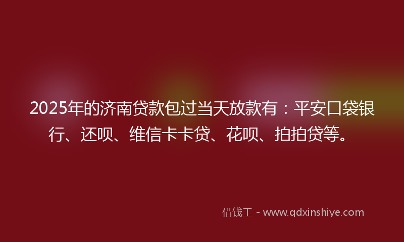 2025年的济南贷款包过当天放款有：平安口袋银行、还呗、维信卡卡贷、花呗、拍拍贷等。