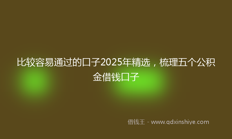 比较容易通过的口子2025年精选，梳理五个公积金借钱口子