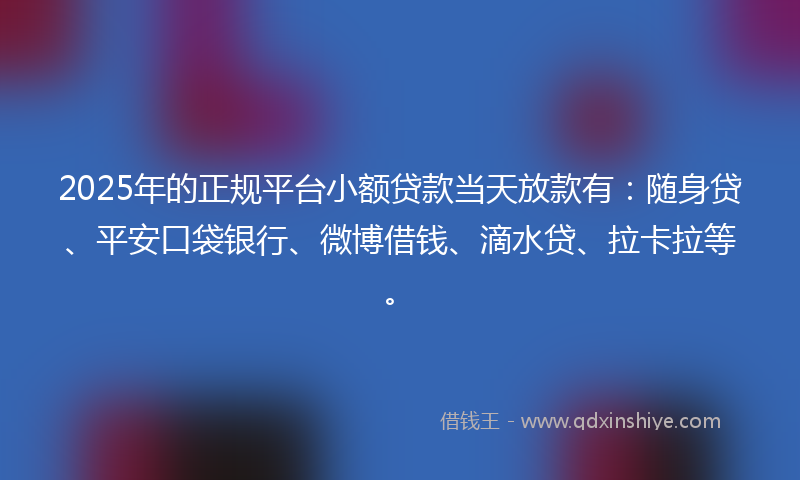 2025年的正规平台小额贷款当天放款有：随身贷、平安口袋银行、微博借钱、滴水贷、拉卡拉等。