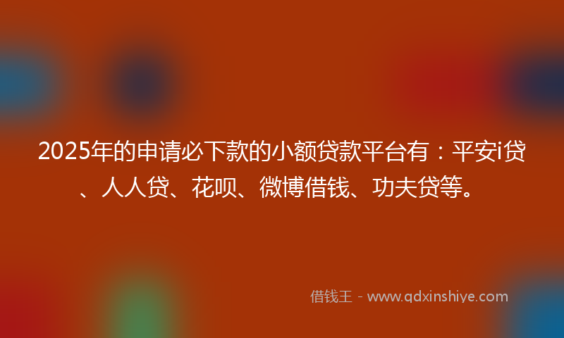 2025年的申请必下款的小额贷款平台有：平安i贷、人人贷、花呗、微博借钱、功夫贷等。