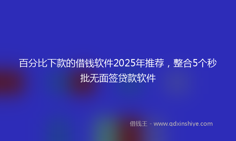 百分比下款的借钱软件2025年推荐,整合5个秒批无面签贷款软件