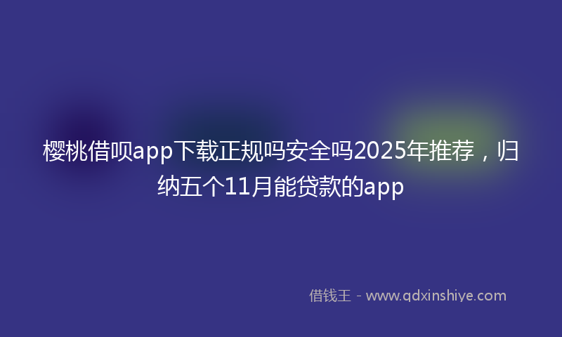樱桃借呗app下载正规吗安全吗2025年推荐，归纳五个11月能贷款的app