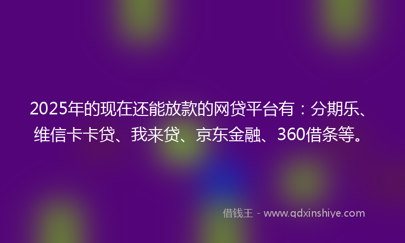 2025年的现在还能放款的网贷平台有：分期乐、维信卡卡贷、我来贷、京东金融、360借条等。