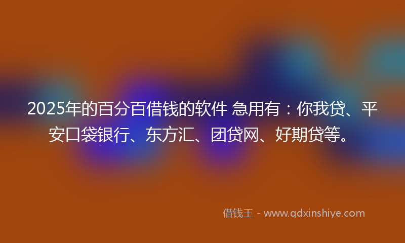 2025年的百分百借钱的软件 急用有：你我贷、平安口袋银行、东方汇、团贷网、好期贷等。