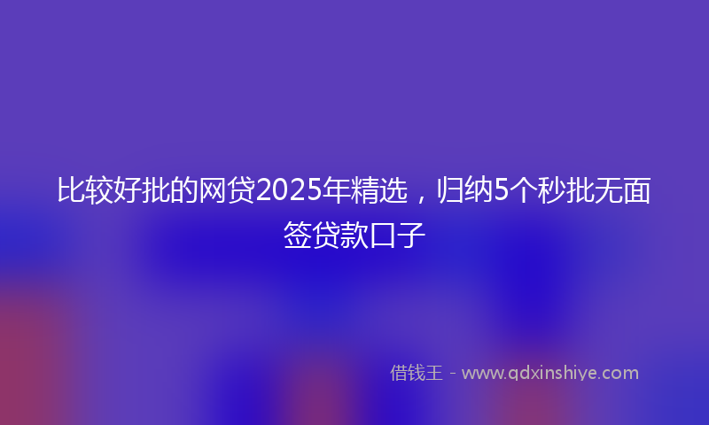 比较好批的网贷2025年精选，归纳5个秒批无面签贷款口子