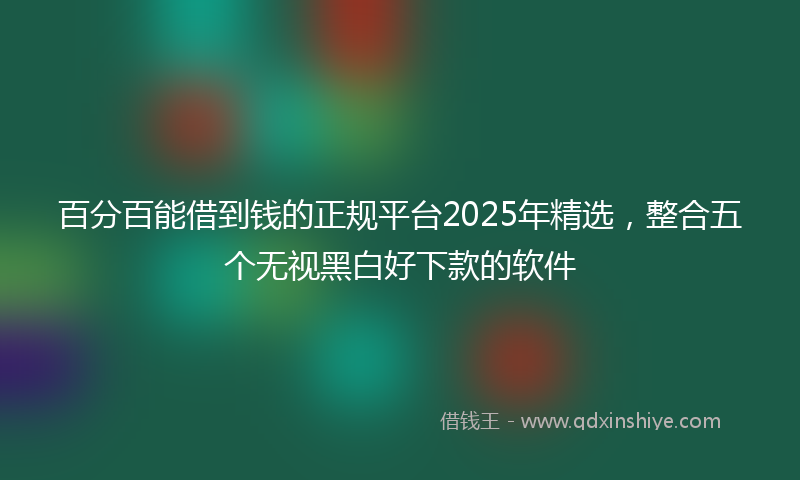 百分百能借到钱的正规平台2025年精选，整合五个无视黑白好下款的软件