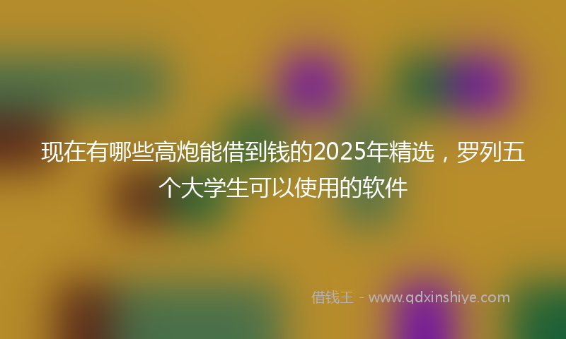 现在有哪些高炮能借到钱的2025年精选，罗列五个大学生可以使用的软件