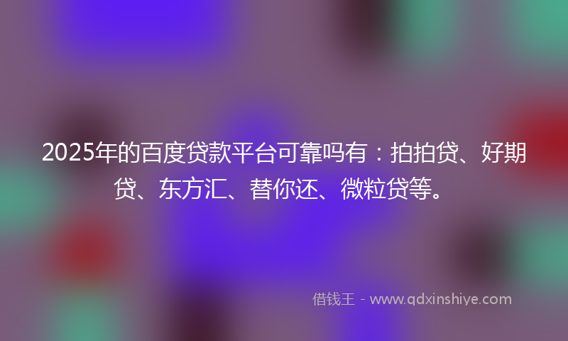 2025年的百度贷款平台可靠吗有：拍拍贷、好期贷、东方汇、替你还、微粒贷等。