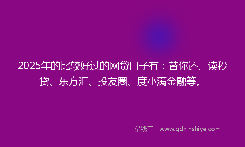 2025年的比较好过的网贷口子有：替你还、读秒贷、东方汇、投友圈、度小满金融等。