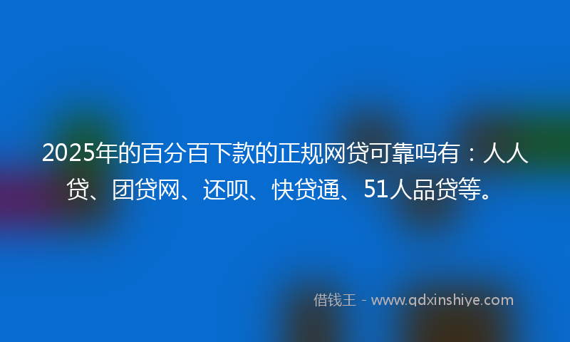 2025年的百分百下款的正规网贷可靠吗有：人人贷、团贷网、还呗、快贷通、51人品贷等。