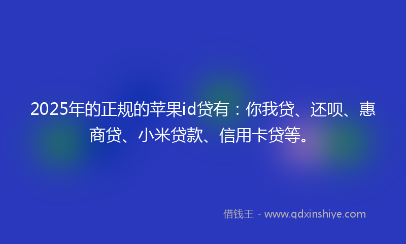 2025年的正规的苹果id贷有：你我贷、还呗、惠商贷、小米贷款、信用卡贷等。