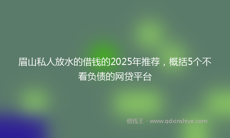 眉山私人放水的借钱的2025年推荐，概括5个不看负债的网贷平台