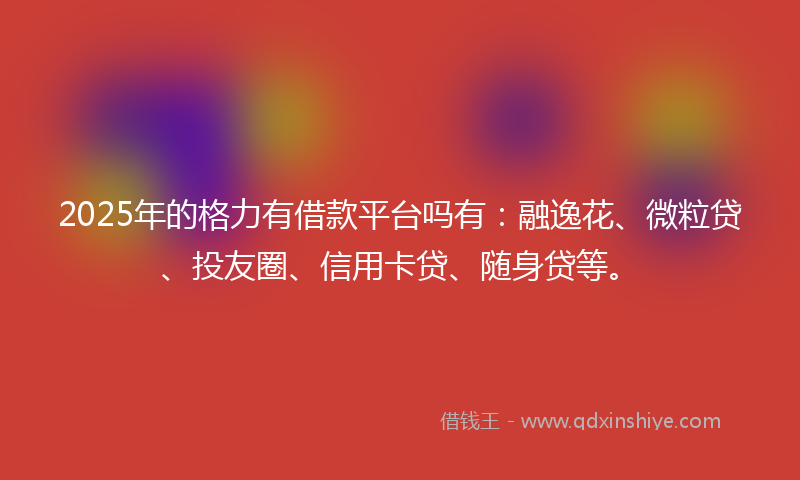 2025年的格力有借款平台吗有：融逸花、微粒贷、投友圈、信用卡贷、随身贷等。