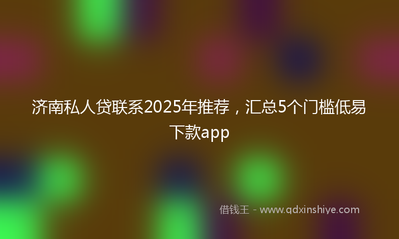 济南私人贷联系2025年推荐，汇总5个门槛低易下款app