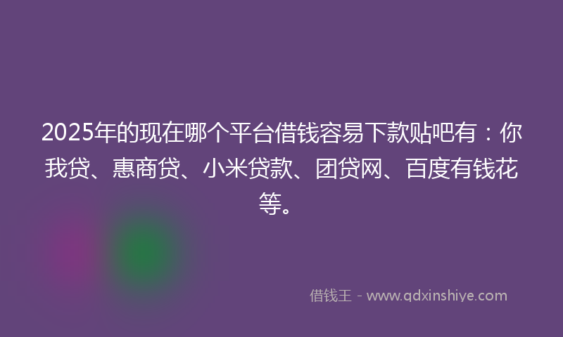 2025年的现在哪个平台借钱容易下款贴吧有：你我贷、惠商贷、小米贷款、团贷网、百度有钱花等。