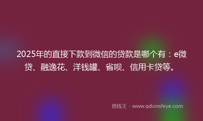 2025年的直接下款到微信的贷款是哪个有：e微贷、融逸花、洋钱罐、省呗、信用卡贷等。