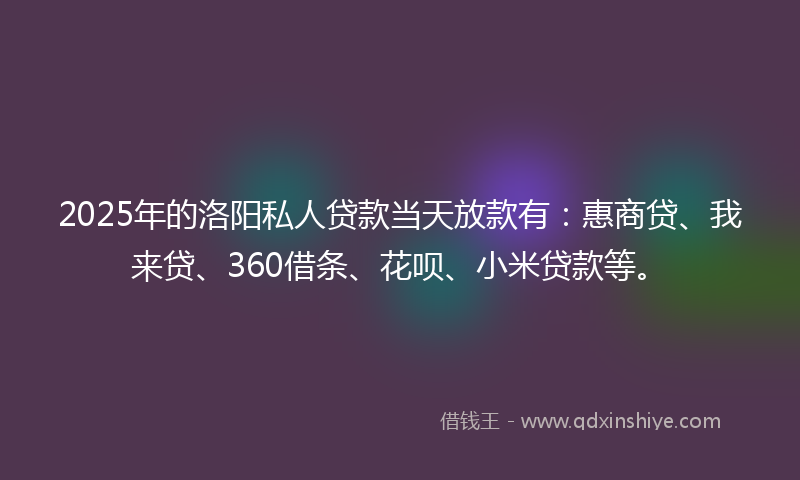 2025年的洛阳私人贷款当天放款有：惠商贷、我来贷、360借条、花呗、小米贷款等。