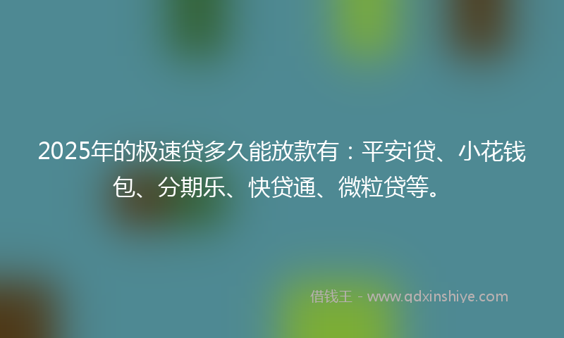 2025年的极速贷多久能放款有：平安i贷、小花钱包、分期乐、快贷通、微粒贷等。