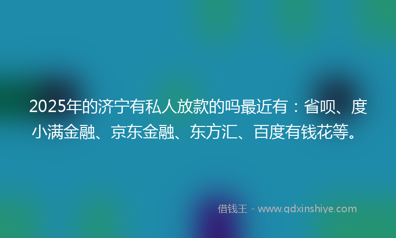 2025年的济宁有私人放款的吗最近有：省呗、度小满金融、京东金融、东方汇、百度有钱花等。