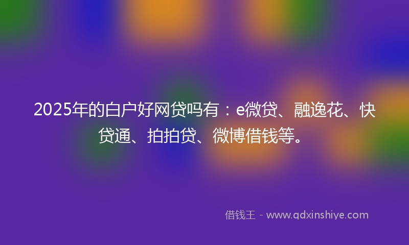 2025年的白户好网贷吗有：e微贷、融逸花、快贷通、拍拍贷、微博借钱等。