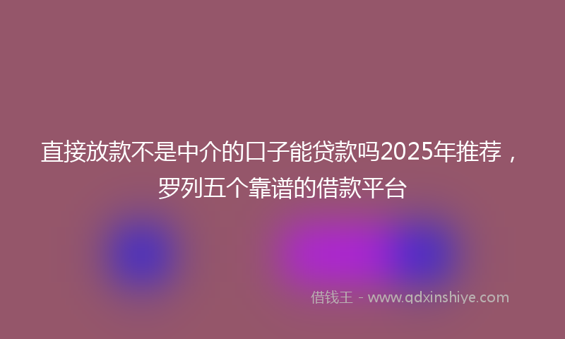 直接放款不是中介的口子能贷款吗2025年推荐，罗列五个靠谱的借款平台
