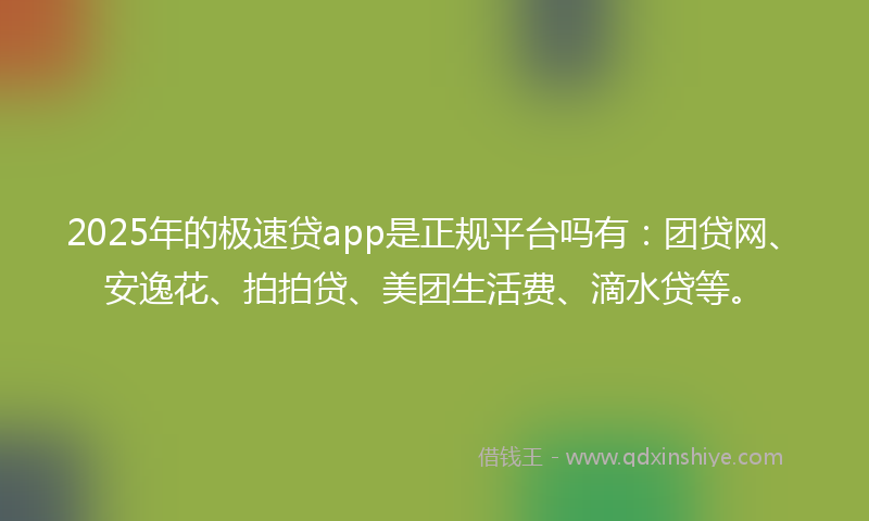 2025年的极速贷app是正规平台吗有：团贷网、安逸花、拍拍贷、美团生活费、滴水贷等。