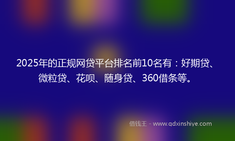 2025年的正规网贷平台排名前10名有：好期贷、微粒贷、花呗、随身贷、360借条等。