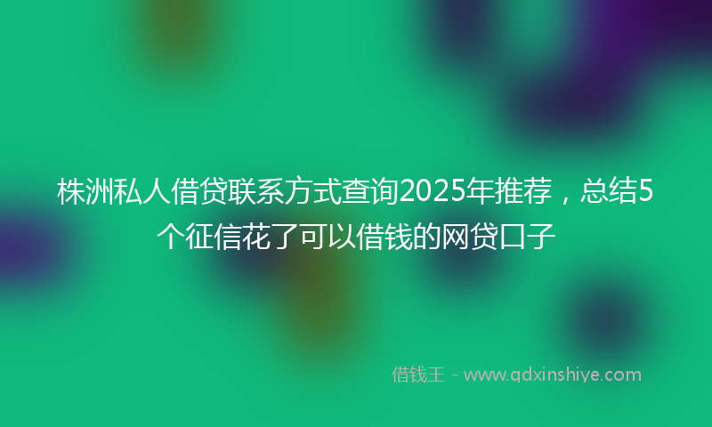 株洲私人借贷联系方式查询2025年推荐,总结5个征信花了可以借钱的网贷口子