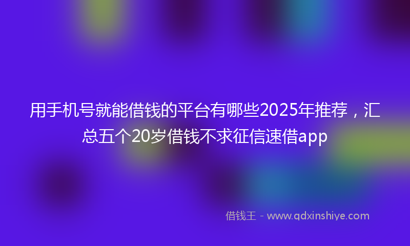 用手机号就能借钱的平台有哪些2025年推荐,汇总五个20岁借钱不求征信速借app