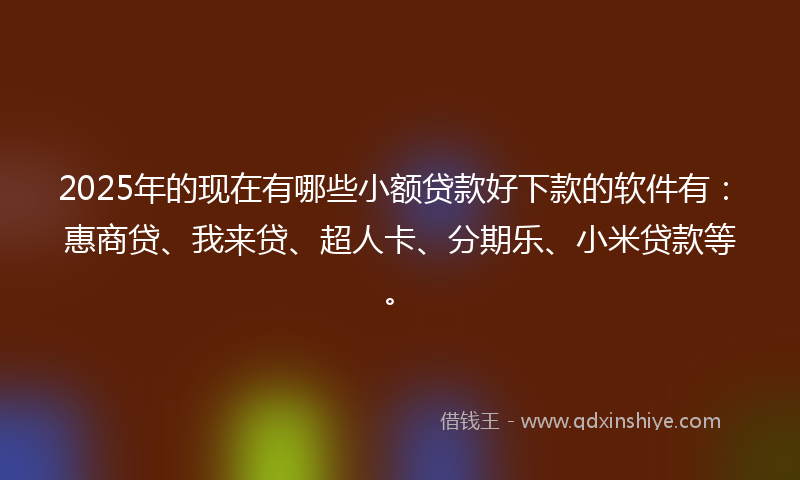 2025年的现在有哪些小额贷款好下款的软件有:惠商贷、我来贷、超人卡、分期乐、小米贷款等。