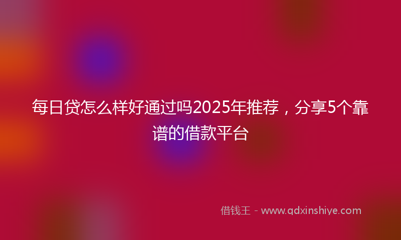 每日贷怎么样好通过吗2025年推荐，分享5个靠谱的借款平台