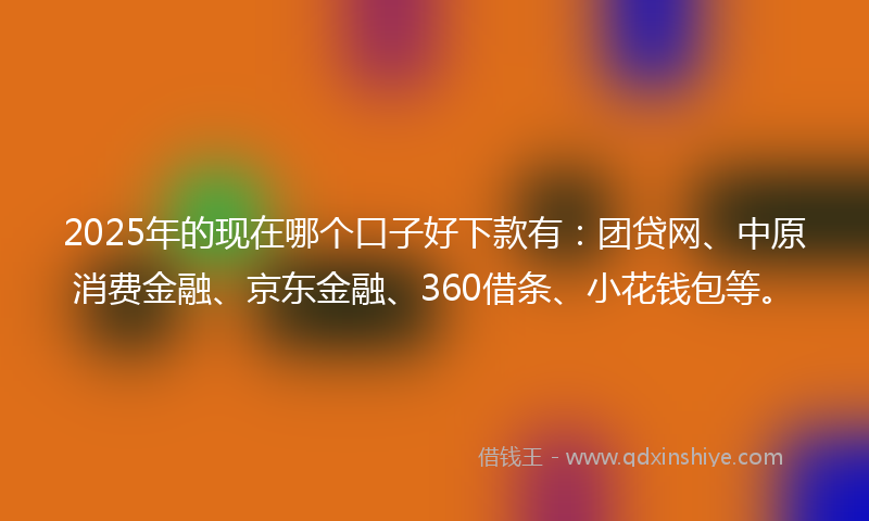 2025年的现在哪个口子好下款有：团贷网、中原消费金融、京东金融、360借条、小花钱包等。