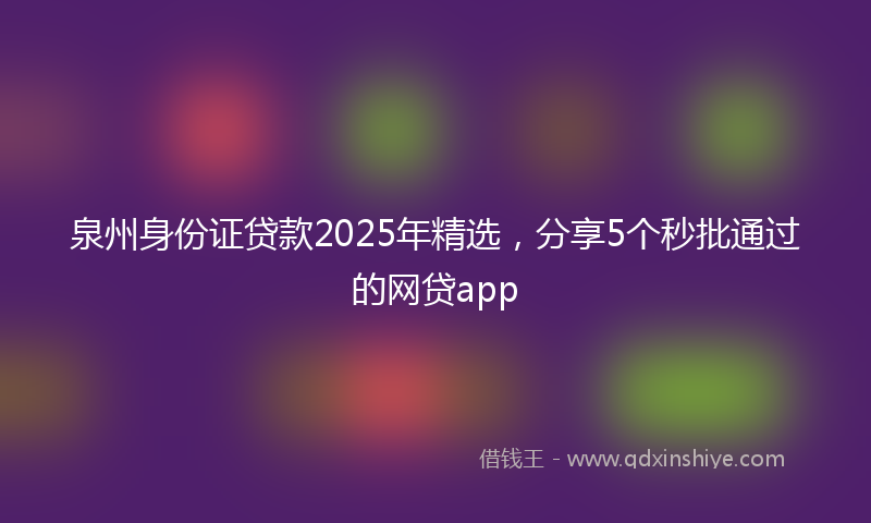 泉州身份证贷款2025年精选，分享5个秒批通过的网贷app