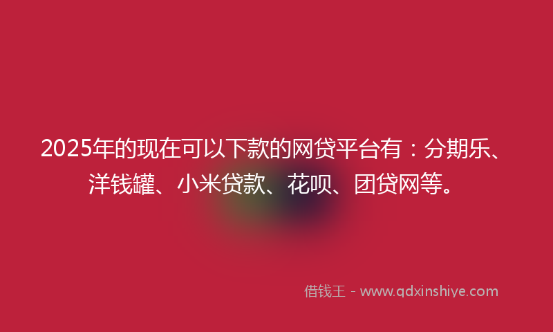 2025年的现在可以下款的网贷平台有：分期乐、洋钱罐、小米贷款、花呗、团贷网等。
