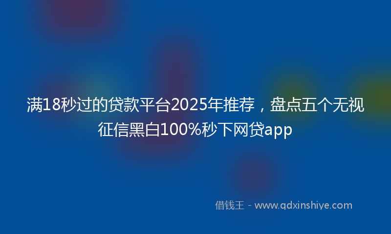 满18秒过的贷款平台2025年推荐，盘点五个无视征信黑白100%秒下网贷app