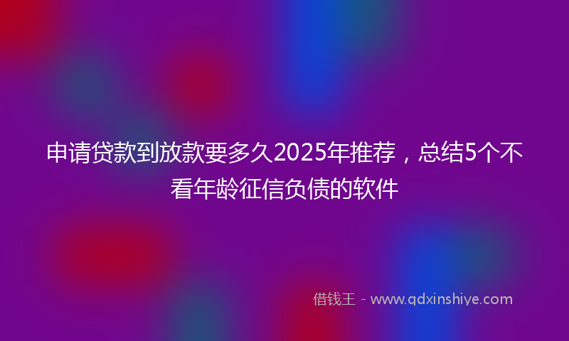 申请贷款到放款要多久2025年推荐，总结5个不看年龄征信负债的软件