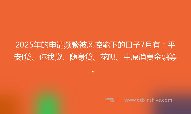 2025年的申请频繁被风控能下的口子7月有：平安i贷、你我贷、随身贷、花呗、中原消费金融等。