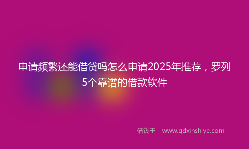 申请频繁还能借贷吗怎么申请2025年推荐，罗列5个靠谱的借款软件