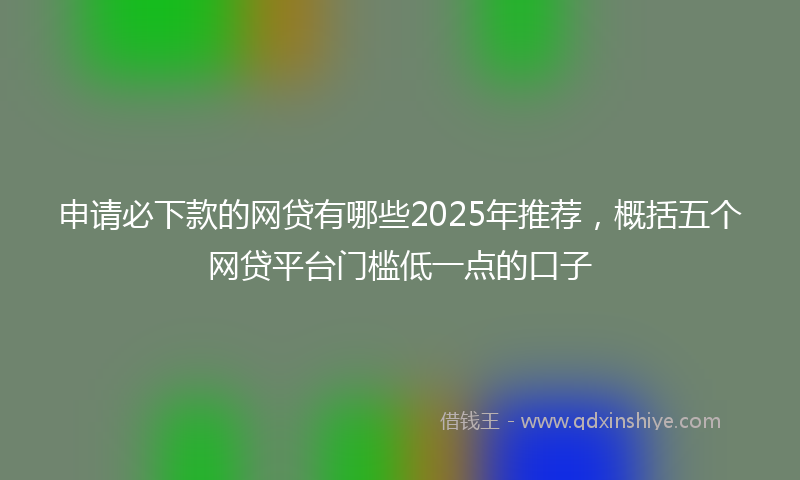 申请必下款的网贷有哪些2025年推荐，概括五个网贷平台门槛低一点的口子