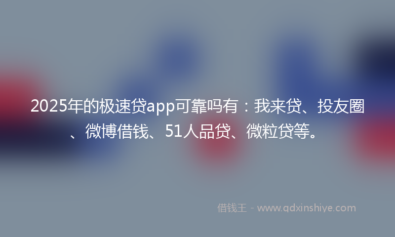 2025年的极速贷app可靠吗有：我来贷、投友圈、微博借钱、51人品贷、微粒贷等。