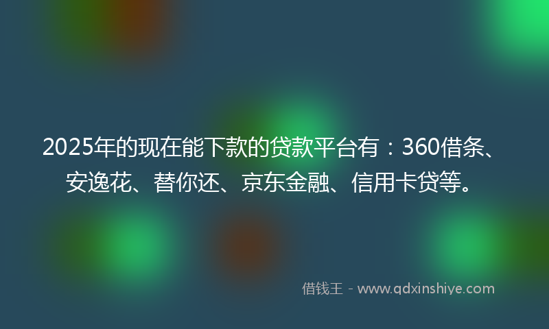 2025年的现在能下款的贷款平台有：360借条、安逸花、替你还、京东金融、信用卡贷等。