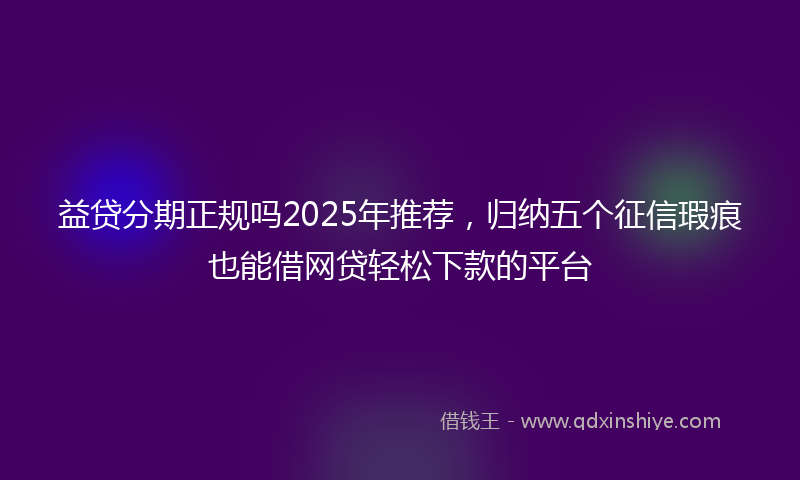益贷分期正规吗2025年推荐，归纳五个征信瑕疵也能借网贷轻松下款的平台
