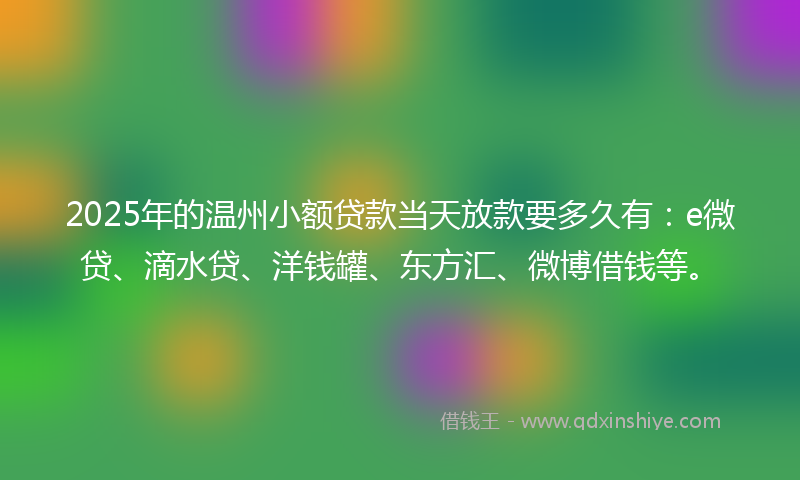 2025年的温州小额贷款当天放款要多久有：e微贷、滴水贷、洋钱罐、东方汇、微博借钱等。