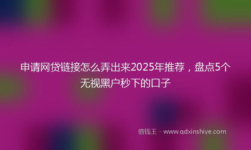 申请网贷链接怎么弄出来2025年推荐,盘点5个无视黑户秒下的口子