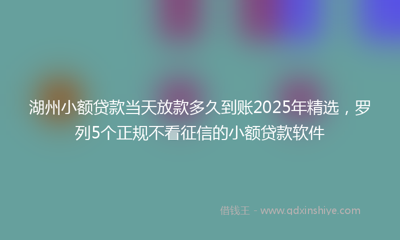 湖州小额贷款当天放款多久到账2025年精选，罗列5个正规不看征信的小额贷款软件