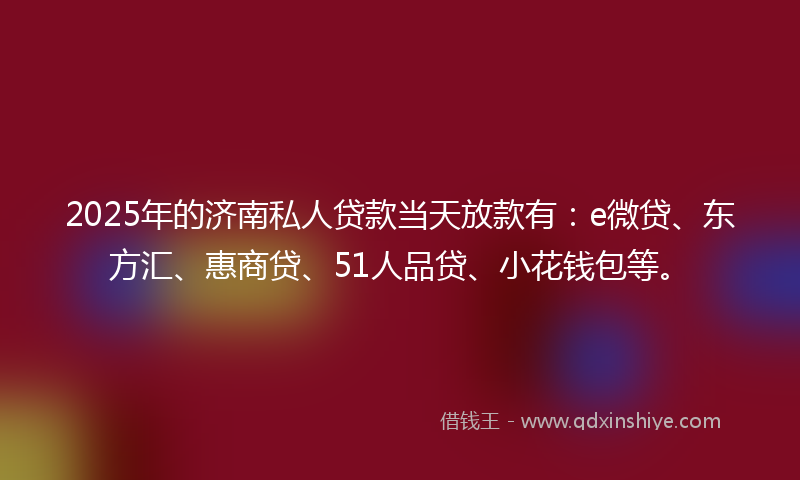 2025年的济南私人贷款当天放款有：e微贷、东方汇、惠商贷、51人品贷、小花钱包等。